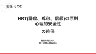 前提 その2
HRT(謙虚、尊敬、信頼)の原則
心理的安全性
の確保
特別な対応なし
日々の積み重ねのみ
 