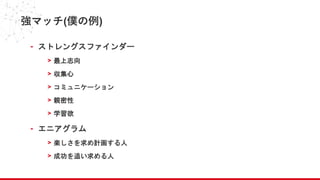強マッチ(僕の例)
- ストレングスファインダー
> 最上志向
> 収集心
> コミュニケーション
> 親密性
> 学習欲
- エニアグラム
> 楽しさを求め計画する人
> 成功を追い求める人
 