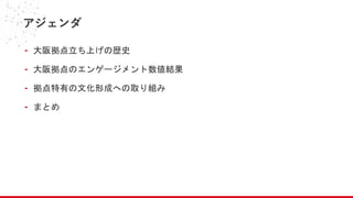 アジェンダ
- 大阪拠点立ち上げの歴史
- 大阪拠点のエンゲージメント数値結果
- 拠点特有の文化形成への取り組み
- まとめ
 