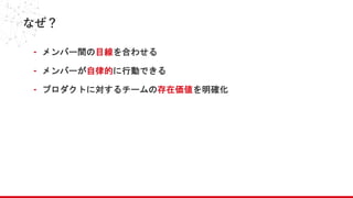 なぜ？
- メンバー間の目線を合わせる
- メンバーが自律的に行動できる
- プロダクトに対するチームの存在価値を明確化
 