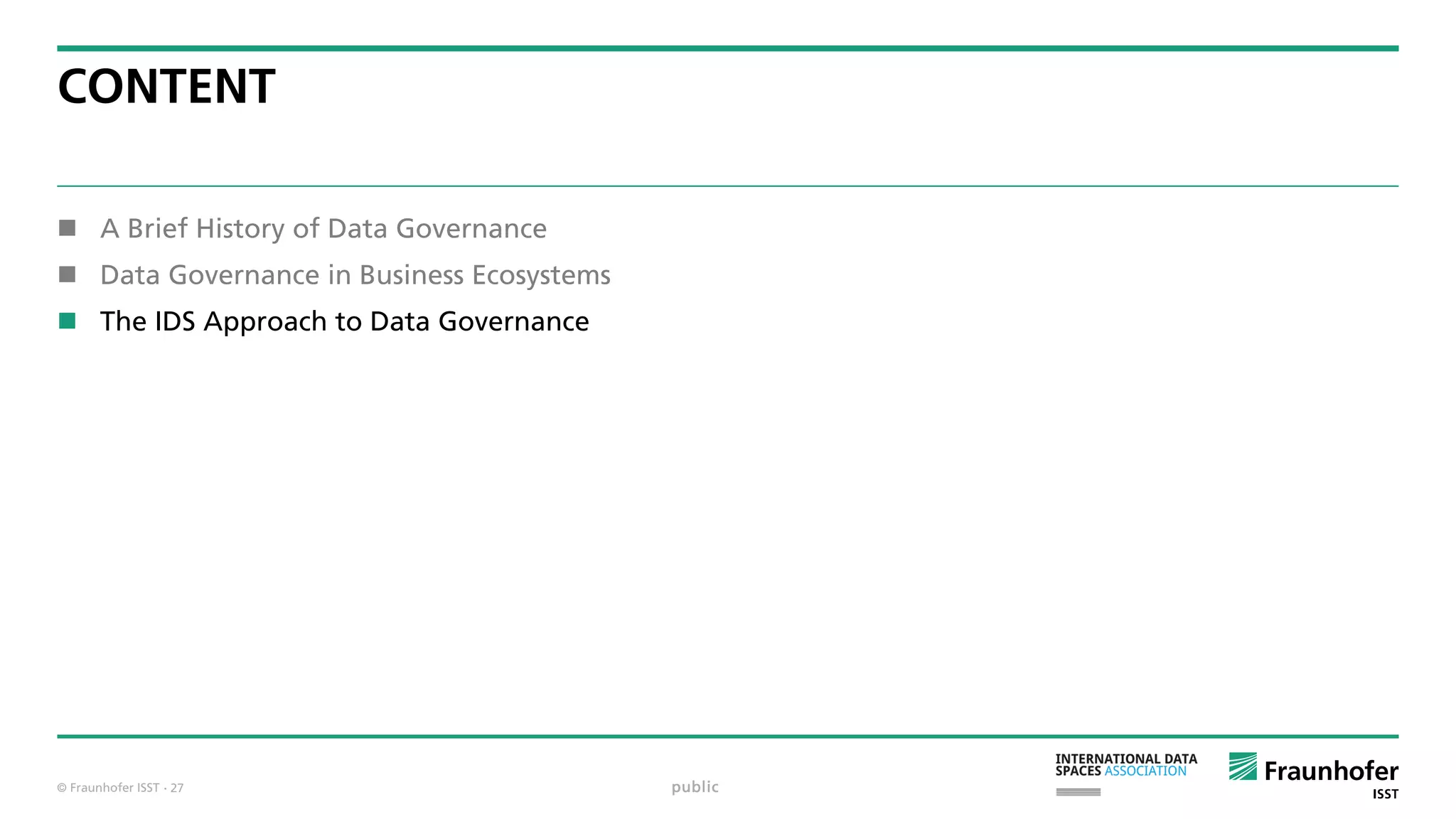 © Fraunhofer ISST
CONTENT
 A Brief History of Data Governance
 Data Governance in Business Ecosystems
 The IDS Approach to Data Governance
public· 27
 