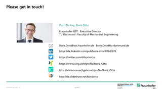 © Fraunhofer ISST
Prof. Dr.-Ing. Boris Otto
Fraunhofer ISST · Executive Director
TU Dortmund · Faculty of Mechanical Engineering
Boris.Otto@isst.fraunhofer.de · Boris.Otto@tu-dortmund.de
https://de.linkedin.com/pub/boris-otto/1/1b5/570
https://twitter.com/drborisotto
https://www.xing.com/profile/Boris_Otto
http://www.researchgate.net/profile/Boris_Otto
http://de.slideshare.net/borisotto
Please get in touch!
public· 36
 