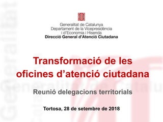 Transformació de les
oficines d’atenció ciutadana
Tortosa, 28 de setembre de 2018
Reunió delegacions territorials
 