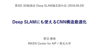 Deep SLAMにも使えるCNN構造最適化
菅沼 雅徳
RIKEN Center for AIP / 東北大学
第3回 3D勉強会 Deep SLAM論文読み会 (2018.09.29)
 