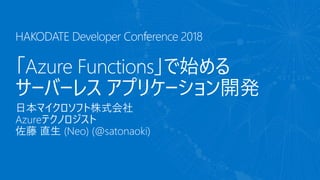 日本マイクロソフト株式会社
Azureテクノロジスト
佐藤 直生 (Neo) (@satonaoki)
HAKODATE Developer Conference 2018
「Azure Functions」で始める
サーバーレス アプリケーション開発
 