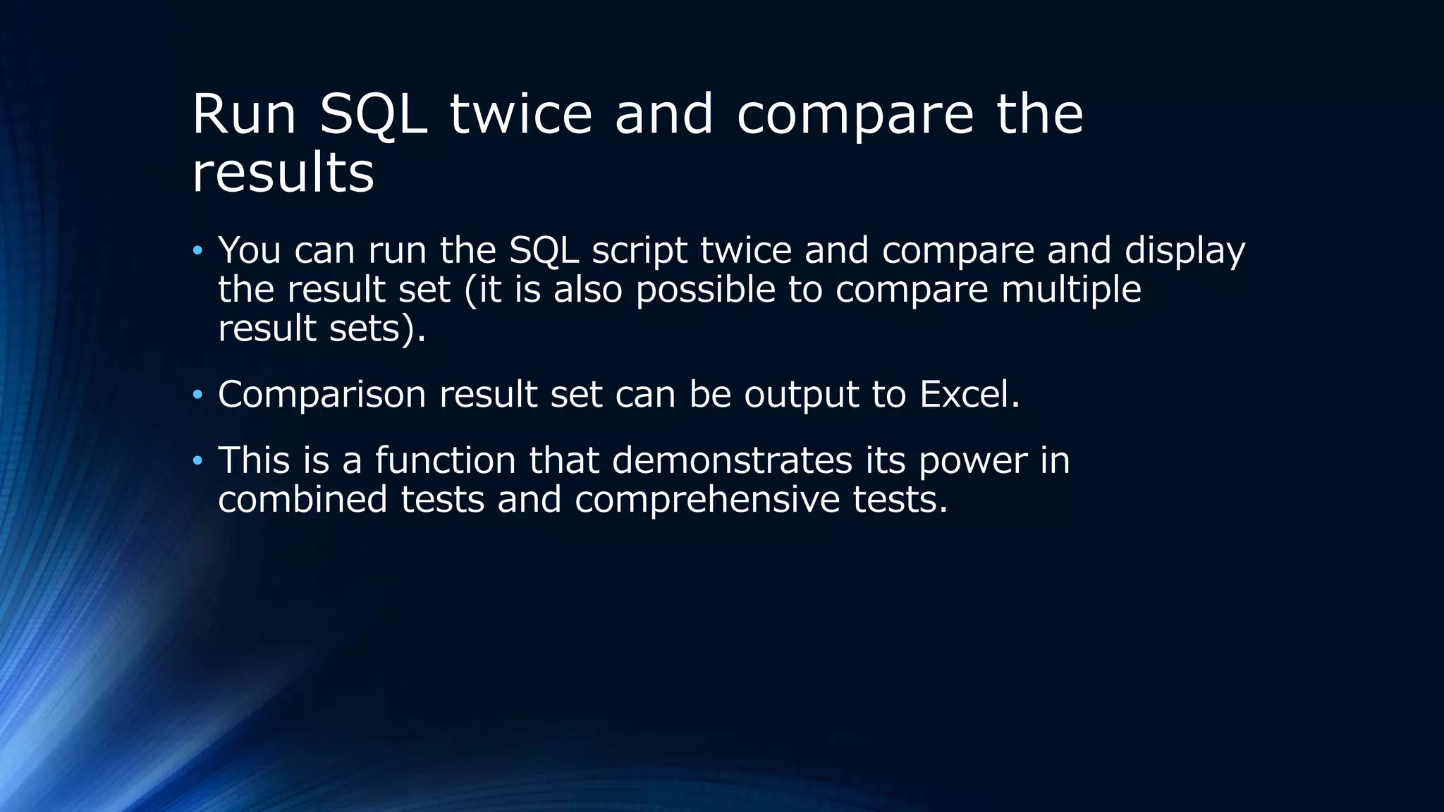 Run SQL twice and compare the
results
• You can run the SQL script twice and compare and display
the result set (it is also possible to compare multiple
result sets).
• Comparison result set can be output to Excel.
• This is a function that demonstrates its power in
combined tests and comprehensive tests.
 
