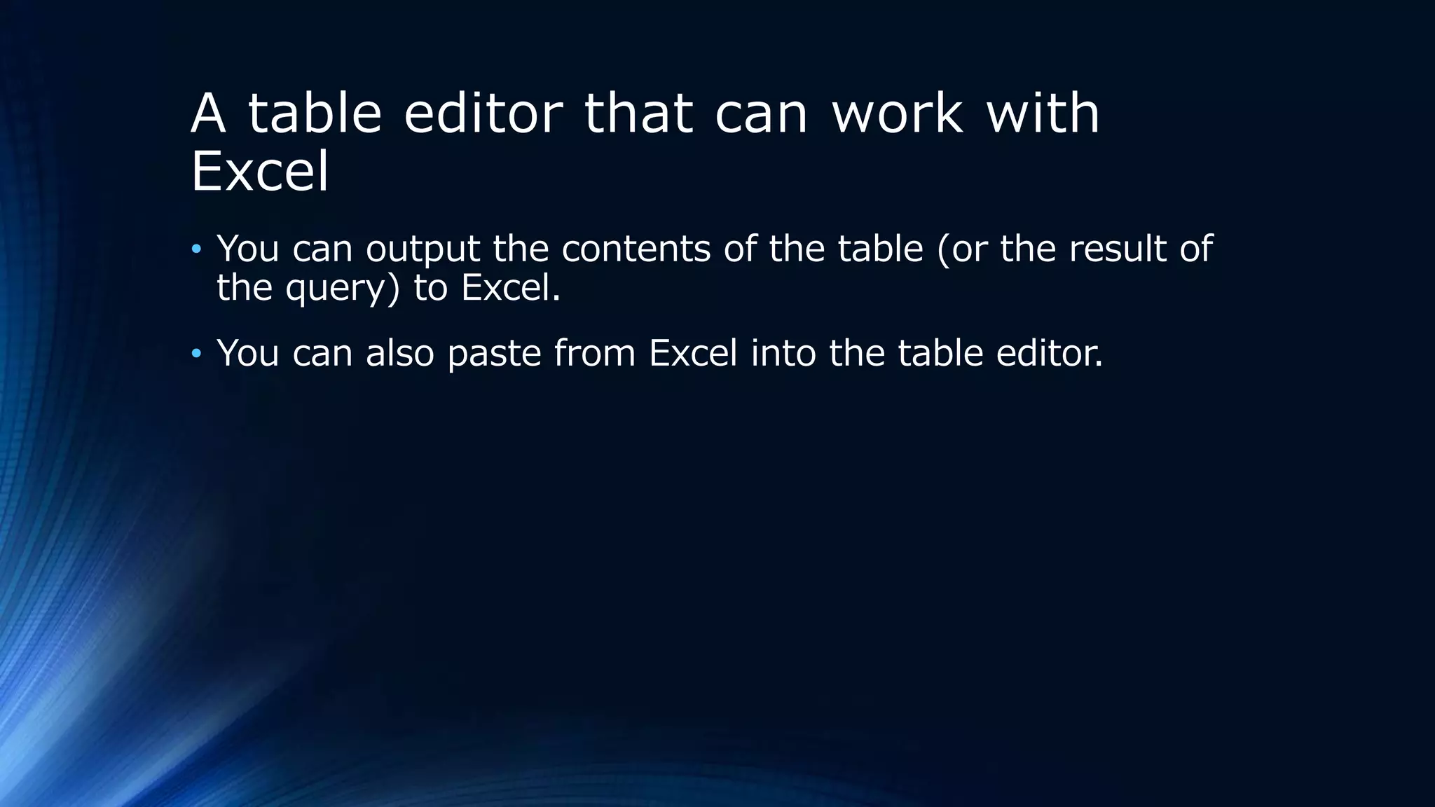 A table editor that can work with
Excel
• You can output the contents of the table (or the result of
the query) to Excel.
• You can also paste from Excel into the table editor.
 