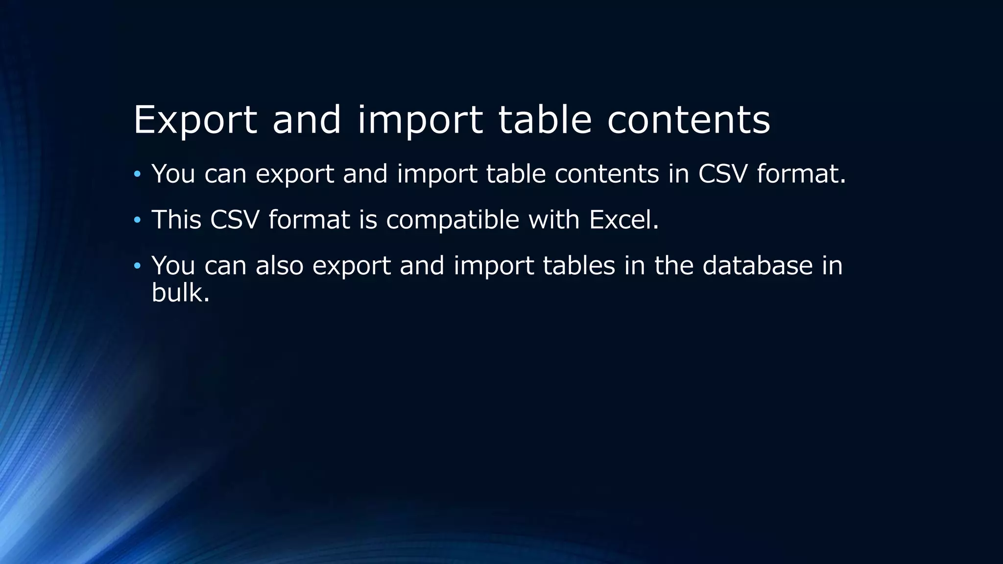 Export and import table contents
• You can export and import table contents in CSV format.
• This CSV format is compatible with Excel.
• You can also export and import tables in the database in
bulk.
 