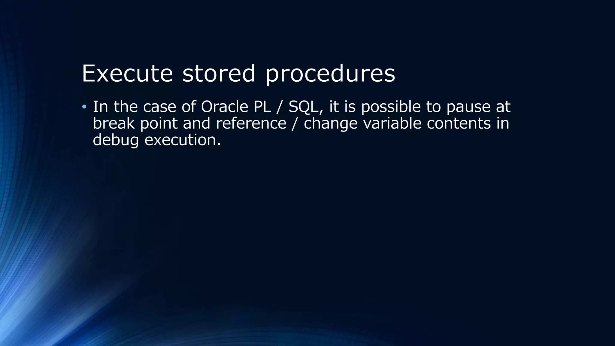 Execute stored procedures
• In the case of Oracle PL / SQL, it is possible to pause at
break point and reference / change variable contents in
debug execution.
 
