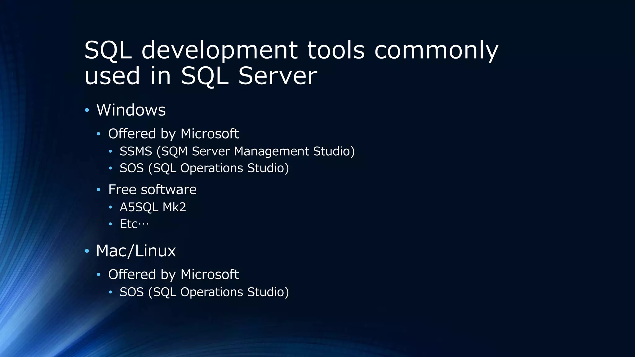 SQL development tools commonly
used in SQL Server
• Windows
• Offered by Microsoft
• SSMS (SQM Server Management Studio)
• SOS (SQL Operations Studio)
• Free software
• A5SQL Mk2
• Etc…
• Mac/Linux
• Offered by Microsoft
• SOS (SQL Operations Studio)
 