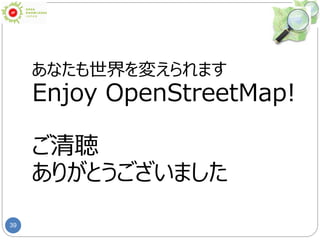 39
あなたも世界を変えられます
Enjoy OpenStreetMap!
ご清聴
ありがとうございました
 