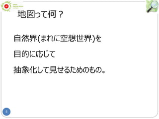 5
地図って何？
自然界(まれに空想世界)を
目的に応じて
抽象化して見せるためのもの。
 