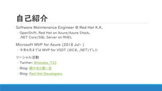 ԼB
Software Maintenance Engineer @ Red Hat K.K.
? OpenShift, Red Hat on Azure/Azure Stack,
.NET Core/SQL Server on RHEL
Microsoft MVP for Azure (2018 Jul- )
? ꣶ¤ޤǤ MVP for VSDT (C#, ,NET)Ǥ
`
? Twitter: @tanaka_733
? Blog: yιȱ̤
? Blog: Red Hat Developers
 