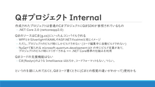 Q#ץ Internal
ɤ줿ץȤͨC#ץȤQ#SDKդƤ
? .NET Core 2.0 (netcoreapp2.0)
Q#Υ`C#(g.cs)ˤä󥳥ѥ뤵
? WPFȤSilverlightXAMLASP.NETcshtmlͬ`
? ץȤΥӥɕrˤӥɤʤ (`ɾФԄӥӥɤʤ)
? NuGet microsoft.quantum.development.kit Ф˥ӥɶxꡢ
ץȤΥӥɕr˥ȥꥬ`  .NET Core˜ʤ˽Mߤ
Q#`ɤ֧ԮCܤϤʤ
? C#(Roslyn)Τ褦 Intellience Ϥ`ɥե`ޥåȤʤĤ餤
ȤΤ^ƤȡQ#`ɕȤ(C#Ȥθҙ`狼ä)
 