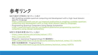 ο
Q#OӋѧgĤ֪ꤿ
? Q#: Enabling scalable quantum computing and development with a high-level domain-
specific language
https://www.microsoft.com/en-us/research/publication/q-enabling-scalable-quantum-
computing-and-development-with-a-high-level-domain-specific-language/
? Programming Quantum Computers Using Design Automation
https://www.microsoft.com/en-us/research/publication/programming-quantum-
computers-using-design-automation/
MRFѧgı֪ꤿ
? https://www.nature.com/articles/nature11971
? http://case.edu/mrf/
? Magnetic resonance fingerprintingȤ 
http://www.innervision.co.jp/sp/ad/suite/siemens/technical_notes/1511techinfo
? ¤θٴgfingerprinting:
http://www.innervision.co.jp/ad/suite/siemens/technical_notes/160976
 