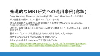 MĤMRIоؤm(U)
Case Western Reserve UniversityMicrosoft Quantum`बf
[Η֪ˤӥ르ꥺ
MRI\Ϥ_ϡrg̿sΤMRF(Magnetic resonance
fingerprinting)äӑ
MRIǤϻ򘋺B\Ϥ뤬MRFǤmѥ륹Фgһ΂
yǤ롣
ӥ르ꥺˤꡢmѥ륹Фʤ褯ҊĤ
F״ǤAzureϤǤSimulatorӋ㤷Ƥ
󤷤HoloLensǿҕ⤷Ƥ
https://blogs.microsoft.com/blog/2018/05/18/microsoft-quantum-
helps-case-western-reserve-university-advance-mri-research/
 