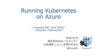 Running Kubernetes
on Azure
~Fukuoka.NET Conf 2018~
#fukuten #dotnetconf
2018/9/29
株式会社SRIA（エスリア）
山本誠樹 a.k.a 世界のやまさ
@nnasaki
 