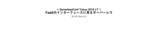 < ServerlessConf Tokyo 2018 LT >
FaaSのインターフェースに見るサーバーレス
Aki @ nekoruri
 