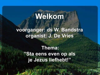 Welkom
voorganger: ds W. Bandstra
organist: J. De Vries
Thema:
”Sta eens even op als
je Jezus liefhebt!”
 