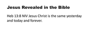 Jesus Revealed in the Bible
Heb 13:8 NIV Jesus Christ is the same yesterday
and today and forever.
 