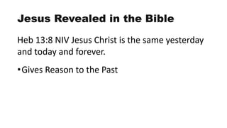 Jesus Revealed in the Bible
Heb 13:8 NIV Jesus Christ is the same yesterday
and today and forever.
•Gives Reason to the Past
 