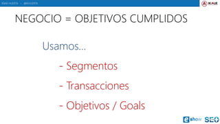 IÑAKI HUERTA - @IKHUERTA
NEGOCIO = OBJETIVOS CUMPLIDOS
Usamos…
- Segmentos
- Transacciones
- Objetivos / Goals
 