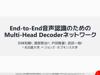1
End-to-End音声認識のための
Multi-Head Decoderネットワーク
◎林知樹†, 渡部晋治††, 戸田智基†, 武田一哉†
† 名古屋大学, †† ジョンズ・ホプキンス大学
2018/09/12 日本音響学会秋季研究発表会 1-2-9「End-to-End音声認識のためのMulti-Head Decoderネットワーク」
 