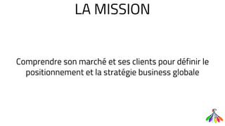 LA MISSION
Comprendre son marché et ses clients pour définir le
positionnement et la stratégie business globale
 