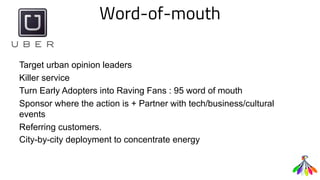 Word-of-mouth
Target urban opinion leaders
Killer service
Turn Early Adopters into Raving Fans : 95 word of mouth
Sponsor where the action is + Partner with tech/business/cultural
events
Referring customers.
City-by-city deployment to concentrate energy
 