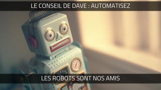 LE CONSEIL DE DAVE : AUTOMATISEZ
LES ROBOTS SONT NOS AMIS
 