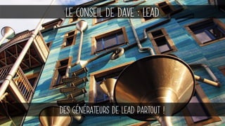 LE CONSEIL DE DAVE : LEAD
DES GÉNÉRATEURS DE LEAD PARTOUT !
 