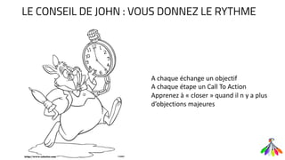 A chaque échange un objectif
A chaque étape un Call To Action
Apprenez à « closer » quand il n y a plus
d’objections majeures
LE CONSEIL DE JOHN : VOUS DONNEZ LE RYTHME
 