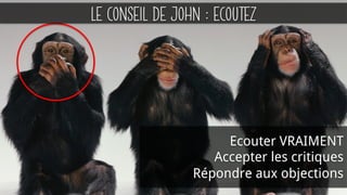 LE CONSEIL DE JOHN : ECOUTEZ
Ecouter VRAIMENT
Accepter les critiques
Répondre aux objections
 