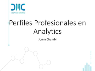 www.dmc.pe
Perfiles Profesionales en
Analytics
Jonny Chambi
 
