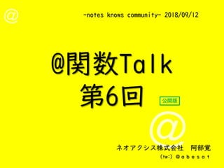 -notes knows community- 2018/09/12
ネオアクシス株式会社 阿部覚
(tw:) ＠ａｂｅｓａｔ
@関数Talk
第6回 公開版
 