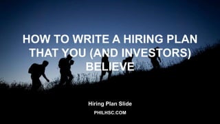 PHILHSC.COM
HOW TO WRITE A HIRING PLAN
THAT YOU (AND INVESTORS)
BELIEVE
Hiring Plan Slide
 