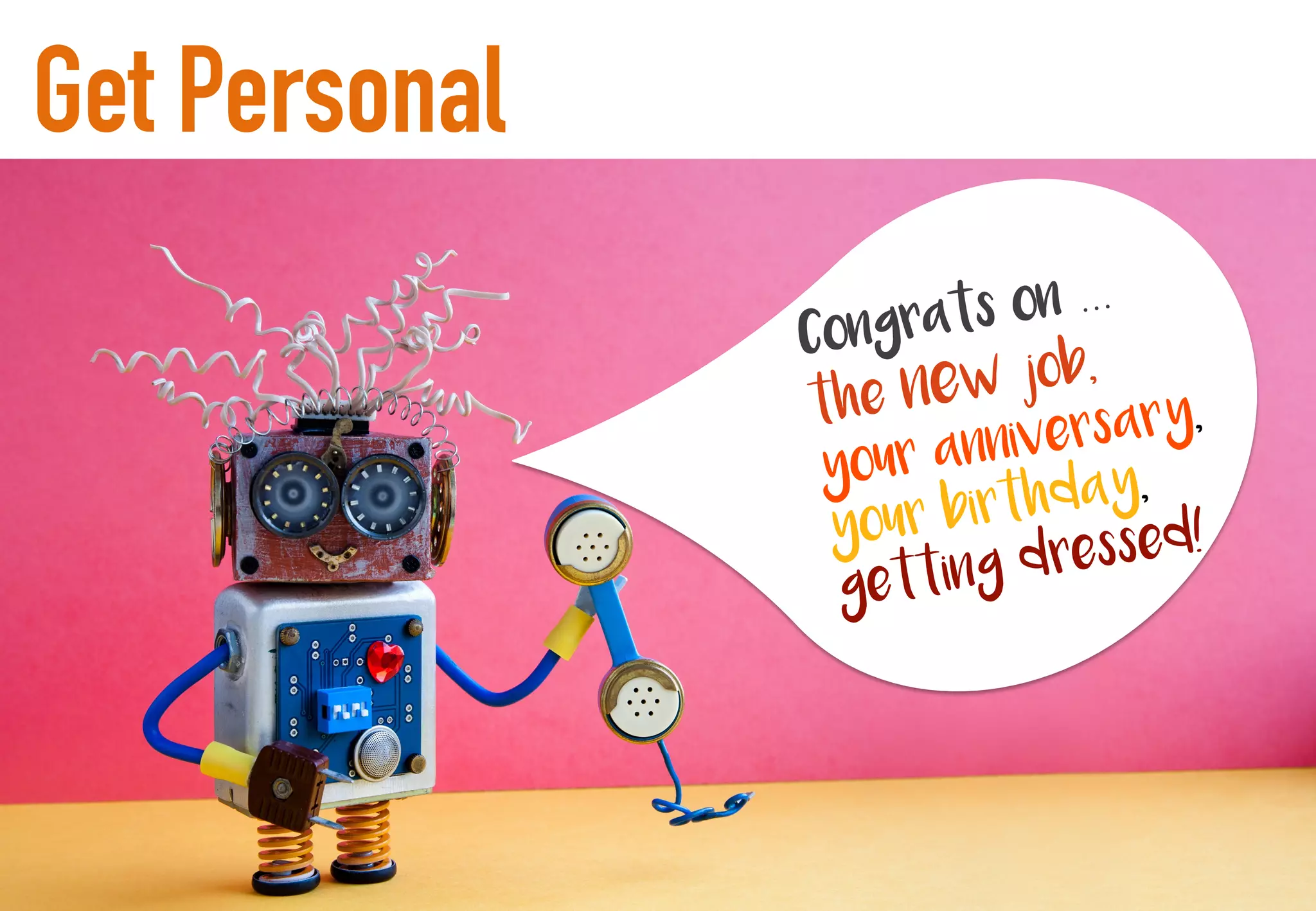 Get Personal
Congrats on …
the new job,
your anniversary,
your birthday,
getting dressed!
 