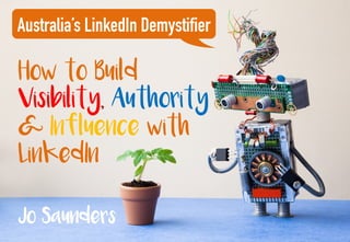 How to Build
Visibility, Authority
& Influence with
LinkedIn
Australia’s LinkedIn Demystifier
Jo Saunders
 