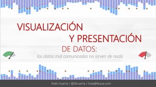 #UWAmad | @ikhuerta
VISUALIZACIÓN
Y PRESENTACIÓN
DE DATOS:
los datos mal comunicados no sirven de nada
Iñaki Huerta / @ikhuerta / hola@Ikaue.com
 