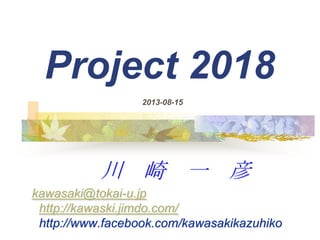 Project 2018
川 崎 一 彦
kawasaki@tokai-u.jp
http://kawaski.jimdo.com/
http://www.facebook.com/kawasakikazuhiko
2013-08-15
 