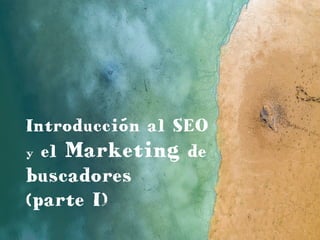 Introducción al SEO
y el Marketing de
buscadores
(parte I)
 