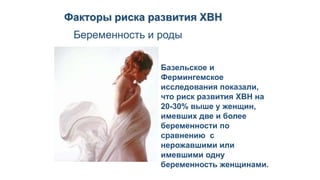 Беременность и роды
Базельское и
Фермингемское
исследования показали,
что риск развития ХВН на
20-30% выше у женщин,
имевших две и более
беременности по
сравнению с
нерожавшими или
имевшими одну
беременность женщинами.
Факторы риска развития ХВН
 