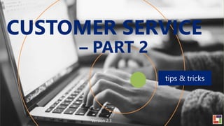 tips & tricks
CUSTOMER SERVICE
– PART 2
Version 2.3
 
