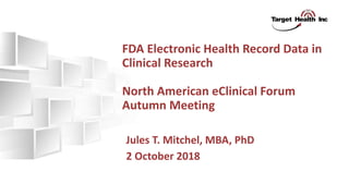 FDA Electronic Health Record Data in
Clinical Research
North American eClinical Forum
Autumn Meeting
Jules T. Mitchel, MBA, PhD
2 October 2018
 