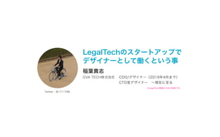 LegalTechのスタートアップで 
デザイナーとして働くという事
※LegalTech要素少なめの発表です。
稲葉貴志
CDO/デザイナー（2019年4月まで）　
CTO室デザイナー　～現在に至る
GVA TECH株式会社
Twitter：＠1711788
 