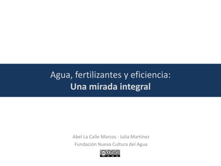 Agua, fertilizantes y eficiencia:
Una mirada integral
Abel La Calle Marcos · Julia Martínez
Fundación Nueva Cultura del Agua
 