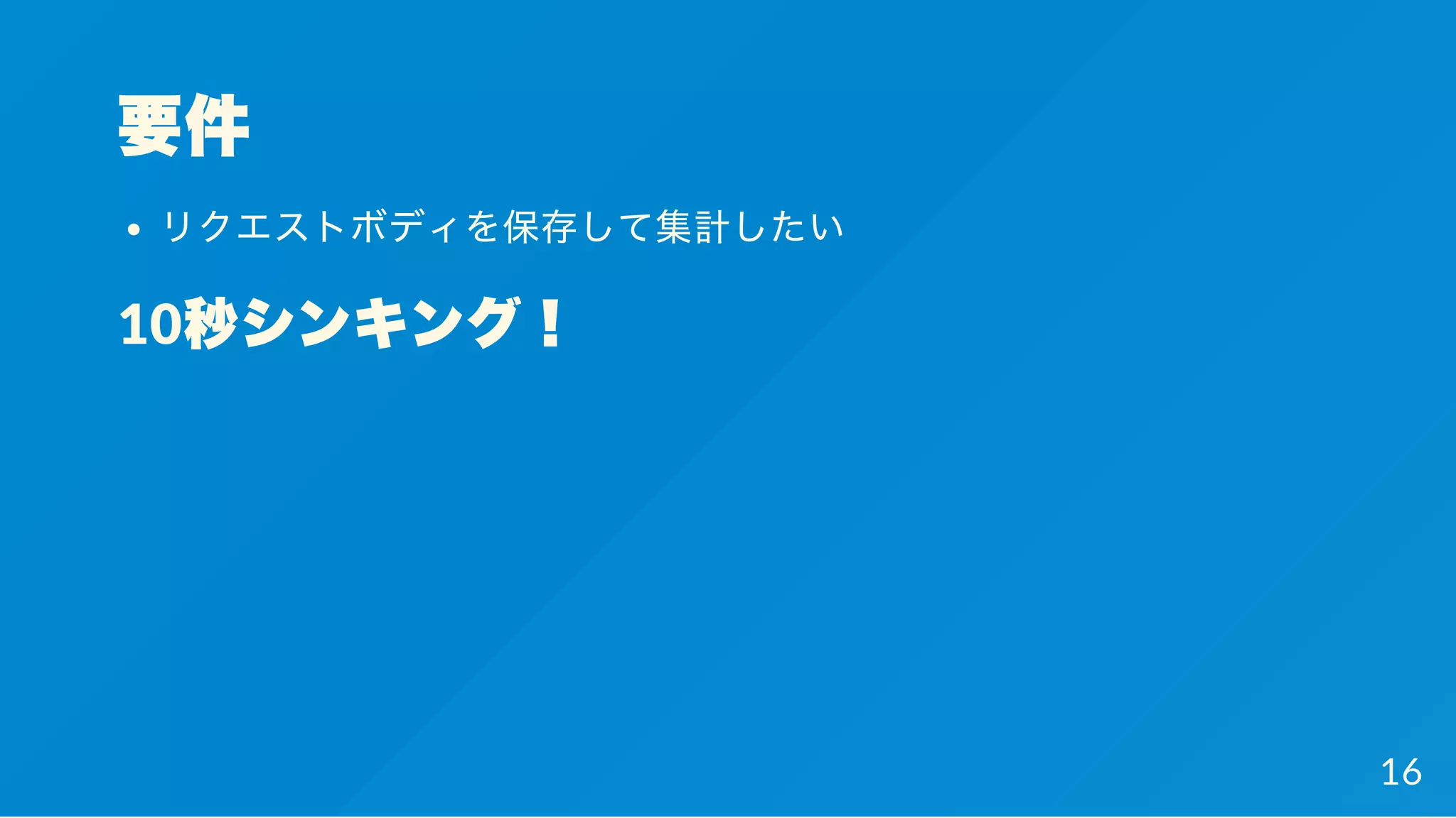 要件
リクエストボディを保存して集計したい
10秒シンキング！
16
 