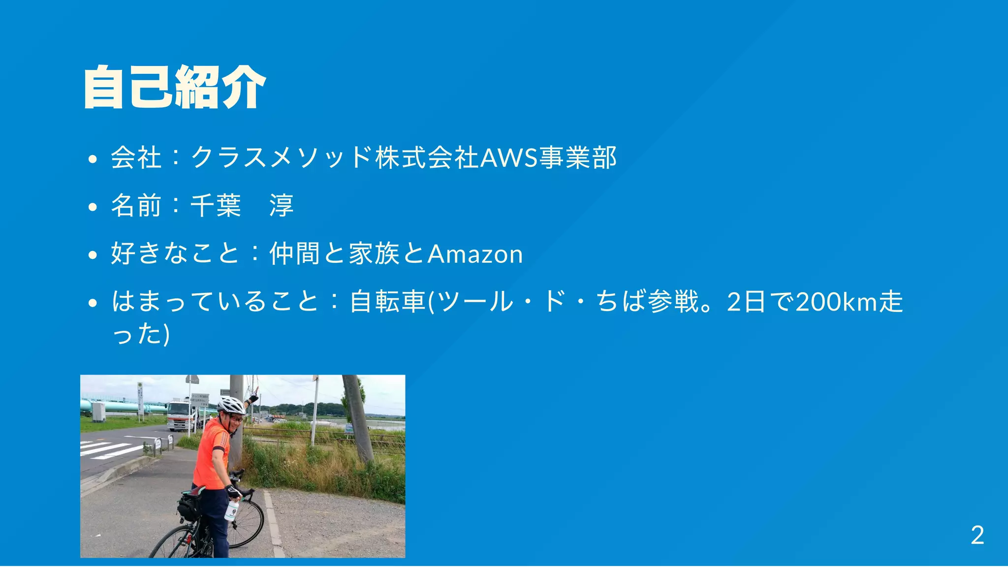 自己紹介
会社：クラスメソッド株式会社AWS事業部
名前：千葉 淳
好きなこと：仲間と家族とAmazon
はまっていること：自転車(ツール・ド・ちば参戦。2日で200km走
った)
2
 