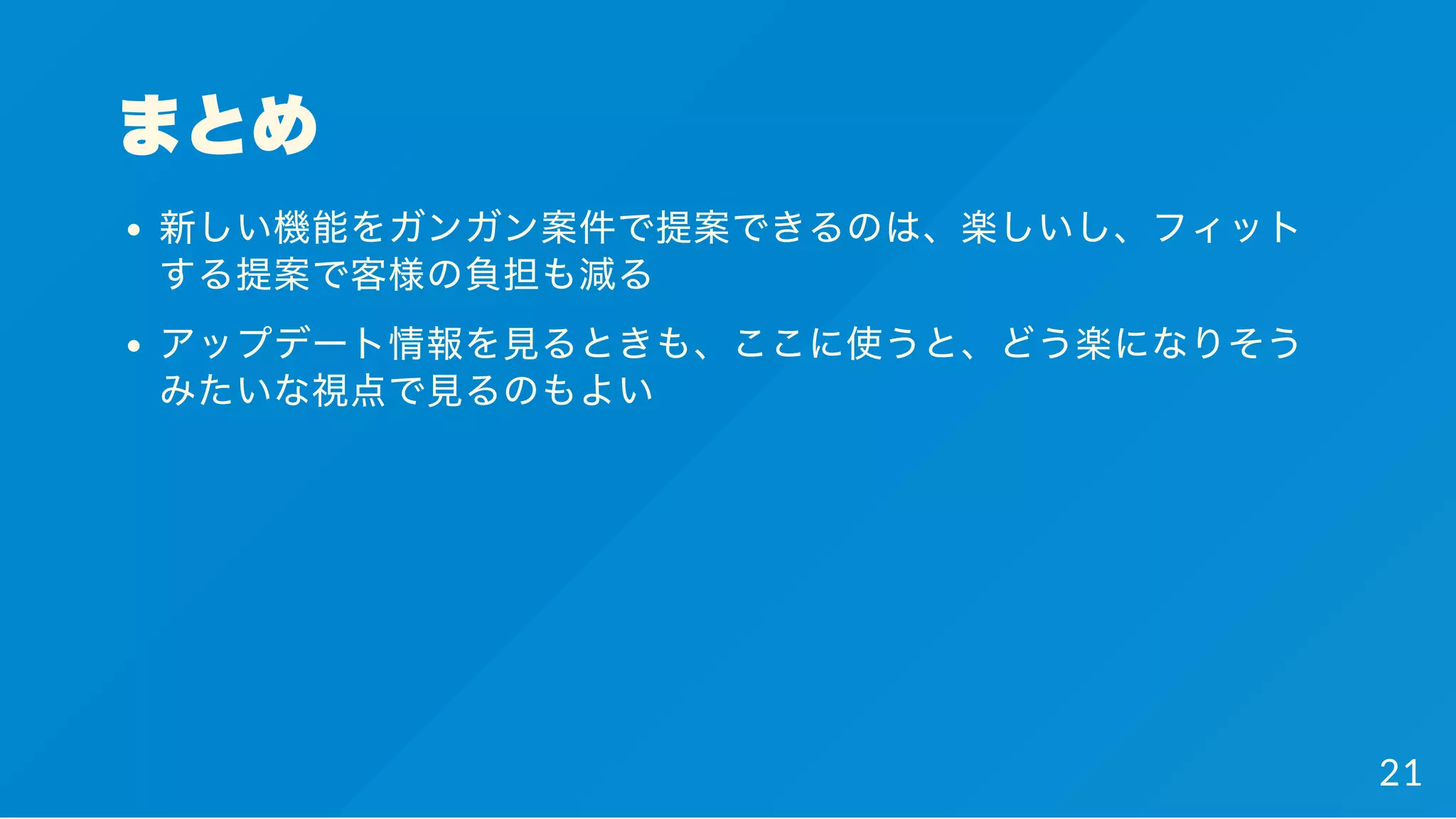 まとめ
新しい機能をガンガン案件で提案できるのは、楽しいし、フィット
する提案で客様の負担も減る
アップデート情報を見るときも、ここに使うと、どう楽になりそう
みたいな視点で見るのもよい
21
 