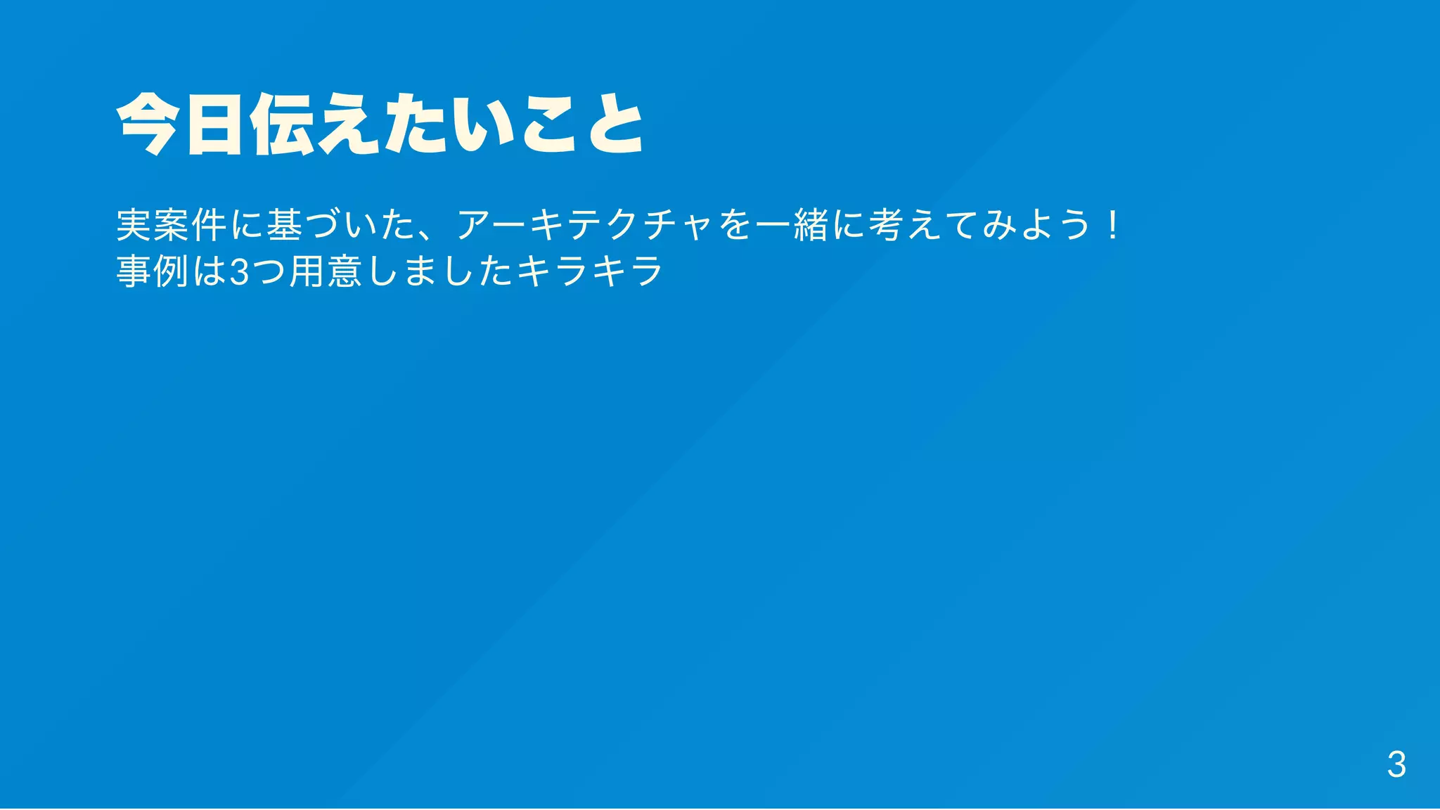 今日伝えたいこと
実案件に基づいた、アーキテクチャを一緒に考えてみよう！
事例は3つ用意しましたキラキラ
3
 